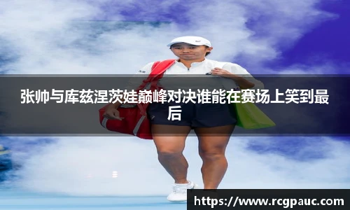 best365官方网站张帅与库兹涅茨娃巅峰对决谁能在赛场上笑到最后